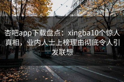 杏吧app下载盘点：xingba10个惊人真相，业内人士上榜理由彻底令人引发联想