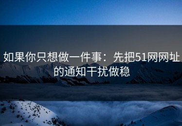 如果你只想做一件事：先把51网网址的通知干扰做稳