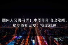 圈内人又爆丑闻！本周刚刚流出秘闻，星空影视网友：持续刷屏