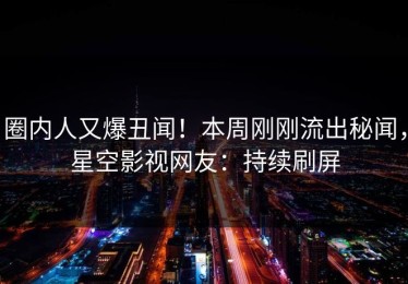 圈内人又爆丑闻！本周刚刚流出秘闻，星空影视网友：持续刷屏