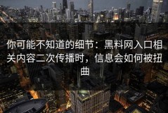 你可能不知道的细节：黑料网入口相关内容二次传播时，信息会如何被扭曲