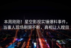 本周刚刚！星空影视实锤爆料事件，当事人现场刷屏不断，真相让人瞠目