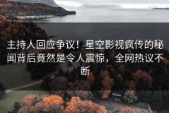 主持人回应争议！星空影视疯传的秘闻背后竟然是令人震惊，全网热议不断