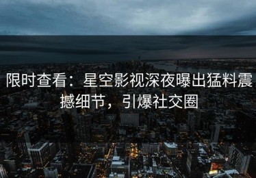 限时查看：星空影视深夜曝出猛料震撼细节，引爆社交圈