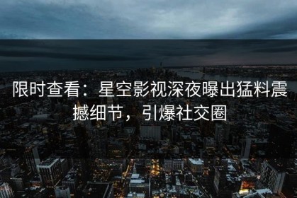 限时查看：星空影视深夜曝出猛料震撼细节，引爆社交圈