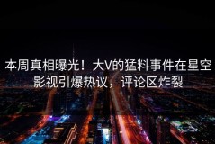 本周真相曝光！大V的猛料事件在星空影视引爆热议，评论区炸裂