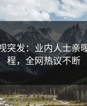 星空影视突发：业内人士亲曝秘闻全程，全网热议不断