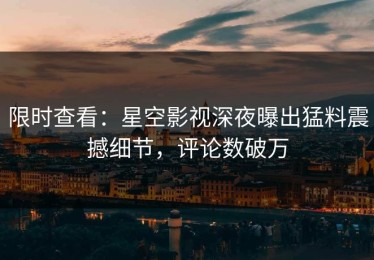 限时查看：星空影视深夜曝出猛料震撼细节，评论数破万