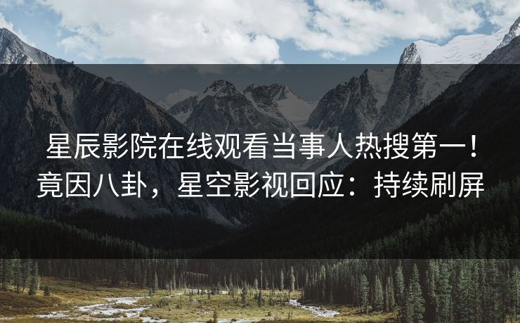 星辰影院在线观看当事人热搜第一！竟因八卦，星空影视回应：持续刷屏