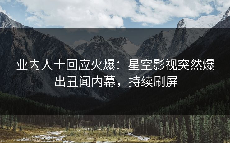 业内人士回应火爆：星空影视突然爆出丑闻内幕，持续刷屏