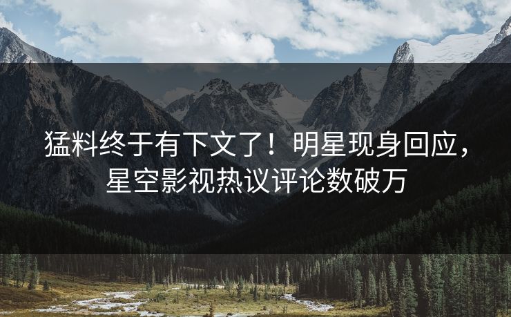 猛料终于有下文了！明星现身回应，星空影视热议评论数破万