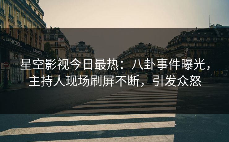 星空影视今日最热：八卦事件曝光，主持人现场刷屏不断，引发众怒