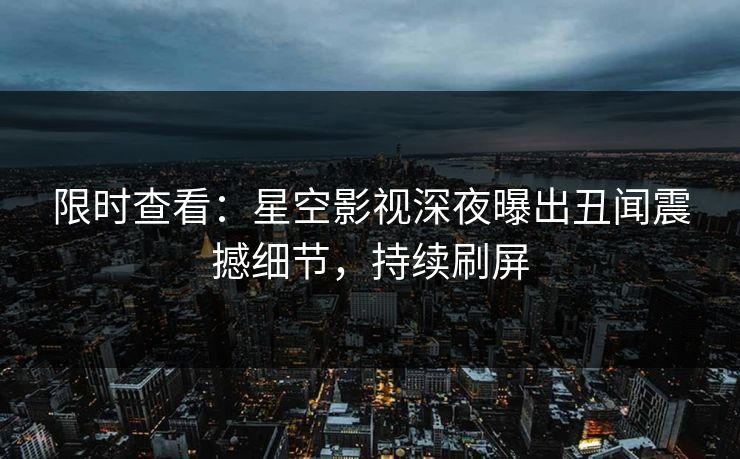 限时查看：星空影视深夜曝出丑闻震撼细节，持续刷屏