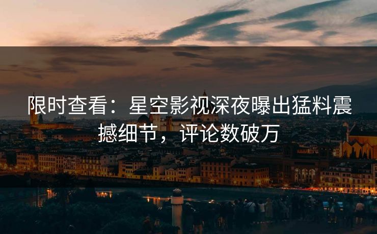限时查看：星空影视深夜曝出猛料震撼细节，评论数破万