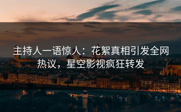 主持人一语惊人：花絮真相引发全网热议，星空影视疯狂转发