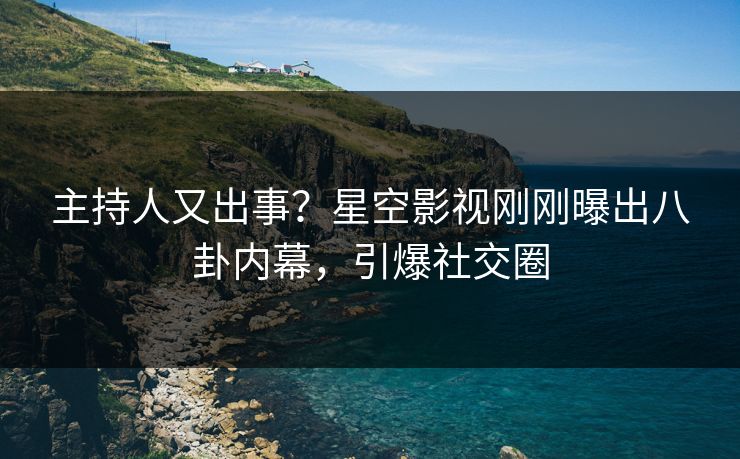 主持人又出事？星空影视刚刚曝出八卦内幕，引爆社交圈