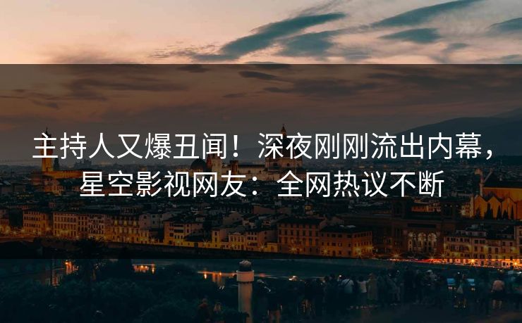 主持人又爆丑闻！深夜刚刚流出内幕，星空影视网友：全网热议不断