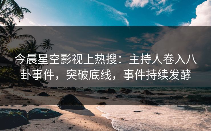 今晨星空影视上热搜：主持人卷入八卦事件，突破底线，事件持续发酵