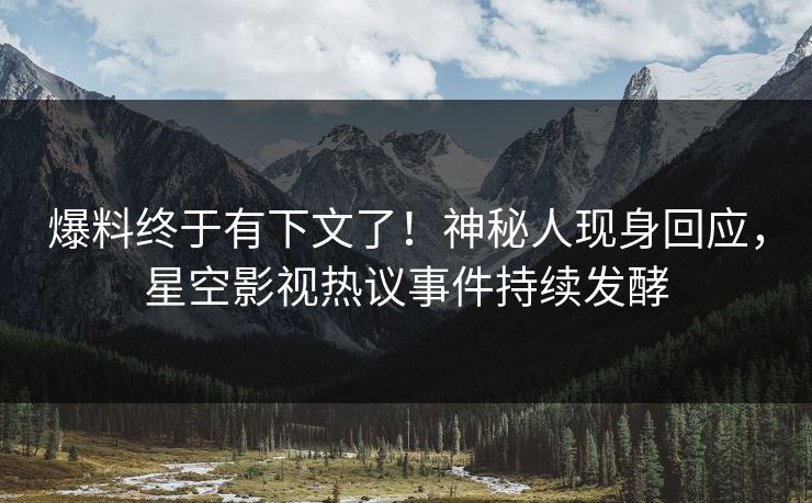 爆料终于有下文了！神秘人现身回应，星空影视热议事件持续发酵