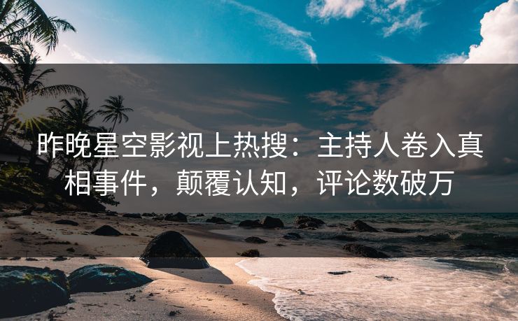 昨晚星空影视上热搜：主持人卷入真相事件，颠覆认知，评论数破万