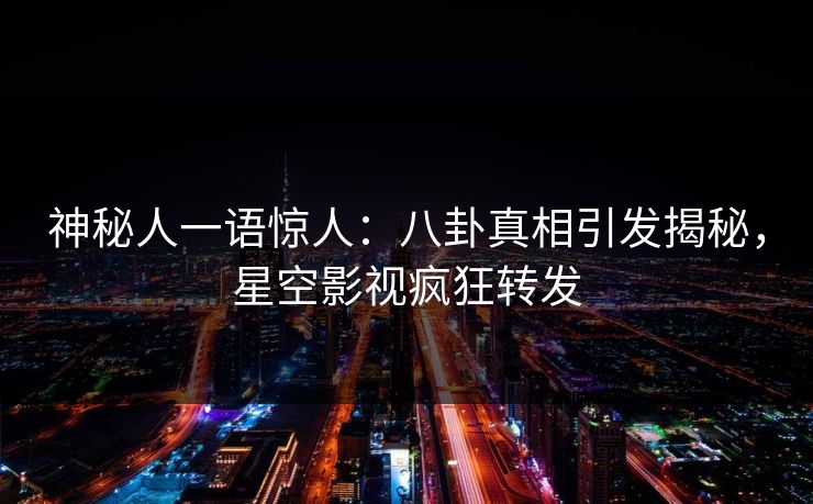 神秘人一语惊人：八卦真相引发揭秘，星空影视疯狂转发