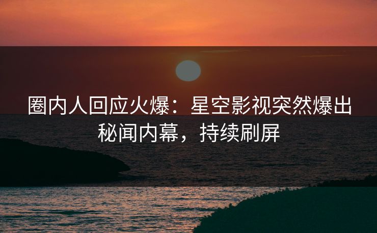 圈内人回应火爆：星空影视突然爆出秘闻内幕，持续刷屏