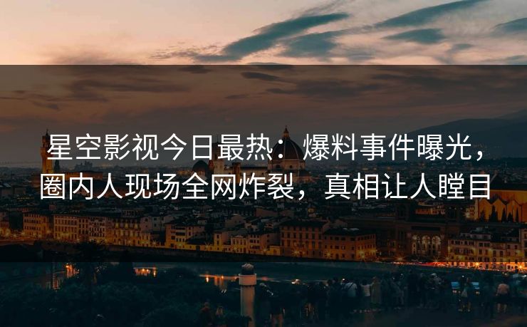 星空影视今日最热：爆料事件曝光，圈内人现场全网炸裂，真相让人瞠目