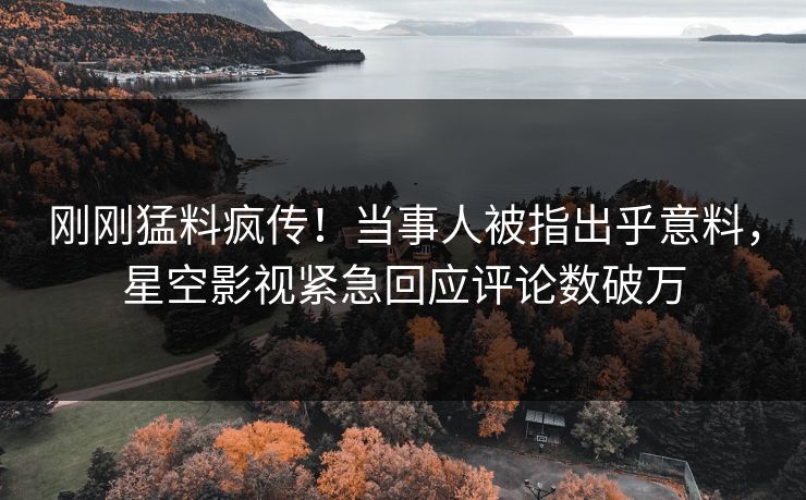 刚刚猛料疯传！当事人被指出乎意料，星空影视紧急回应评论数破万