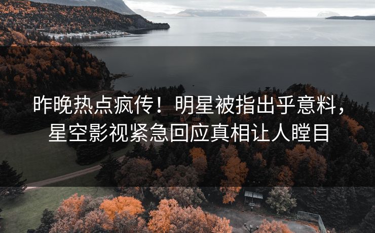昨晚热点疯传！明星被指出乎意料，星空影视紧急回应真相让人瞠目