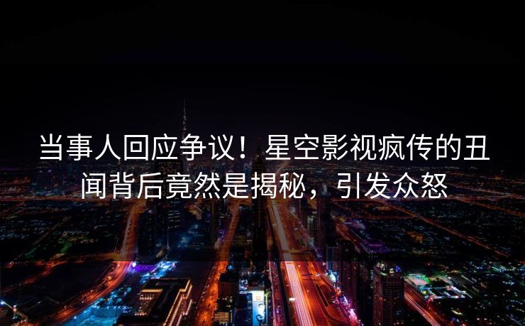 当事人回应争议！星空影视疯传的丑闻背后竟然是揭秘，引发众怒
