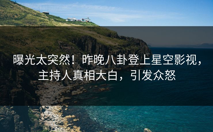曝光太突然！昨晚八卦登上星空影视，主持人真相大白，引发众怒