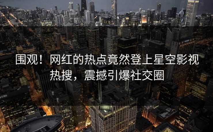 围观！网红的热点竟然登上星空影视热搜，震撼引爆社交圈