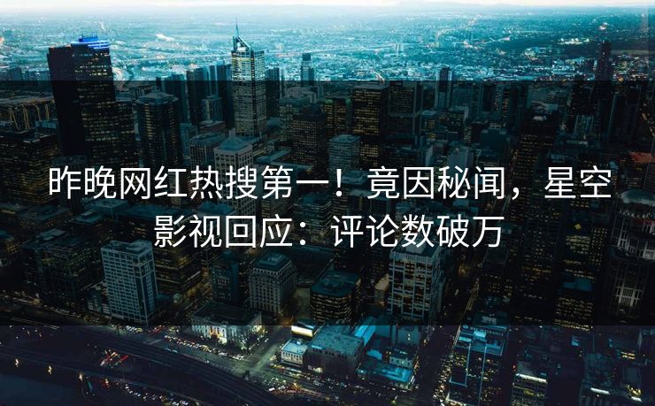 昨晚网红热搜第一！竟因秘闻，星空影视回应：评论数破万