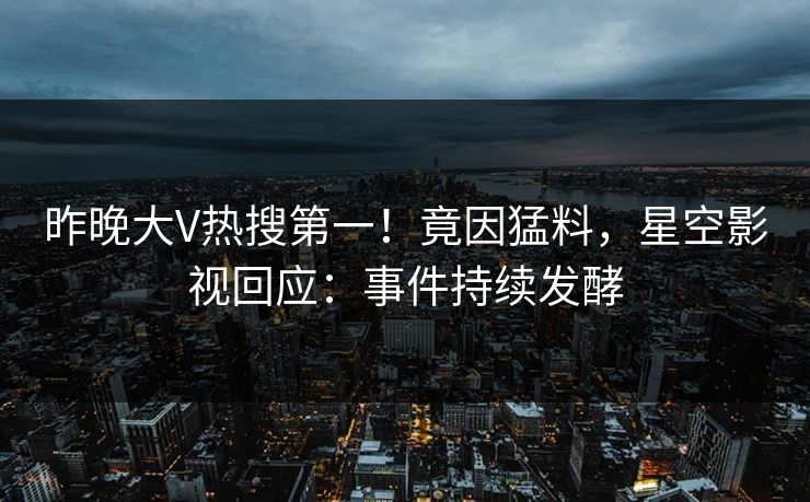 昨晚大V热搜第一！竟因猛料，星空影视回应：事件持续发酵