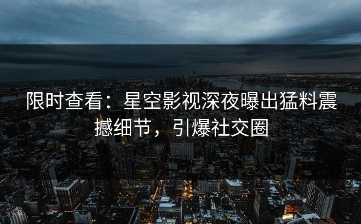 限时查看：星空影视深夜曝出猛料震撼细节，引爆社交圈