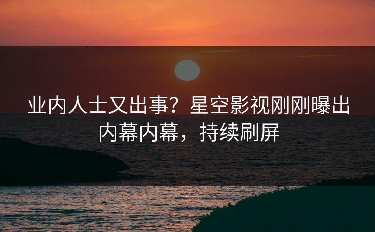 业内人士又出事？星空影视刚刚曝出内幕内幕，持续刷屏