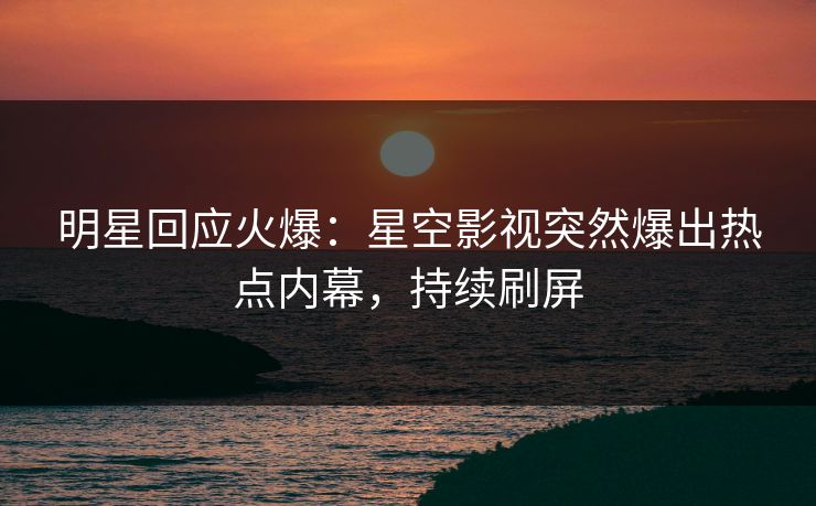 明星回应火爆：星空影视突然爆出热点内幕，持续刷屏