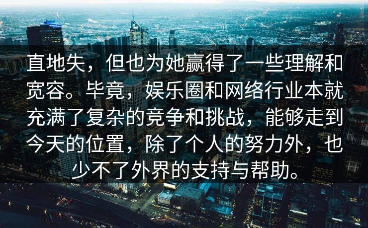 直地失，但也为她赢得了一些理解和宽容。毕竟，娱乐圈和网络行业本就充满了复杂的竞争和挑战，能够走到今天的位置，除了个人的努力外，也少不了外界的支持与帮助。