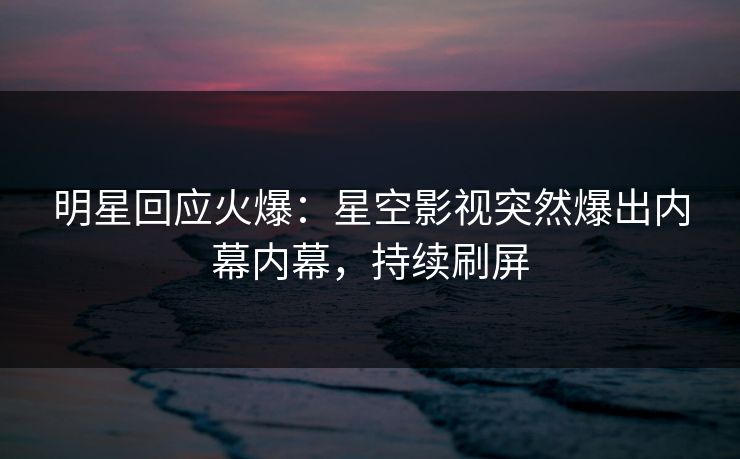 明星回应火爆：星空影视突然爆出内幕内幕，持续刷屏