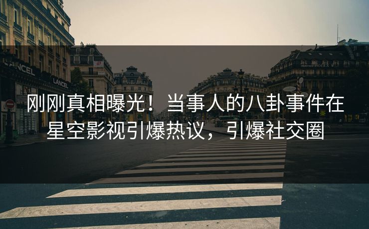 刚刚真相曝光！当事人的八卦事件在星空影视引爆热议，引爆社交圈