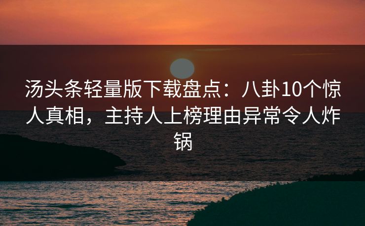 汤头条轻量版下载盘点：八卦10个惊人真相，主持人上榜理由异常令人炸锅