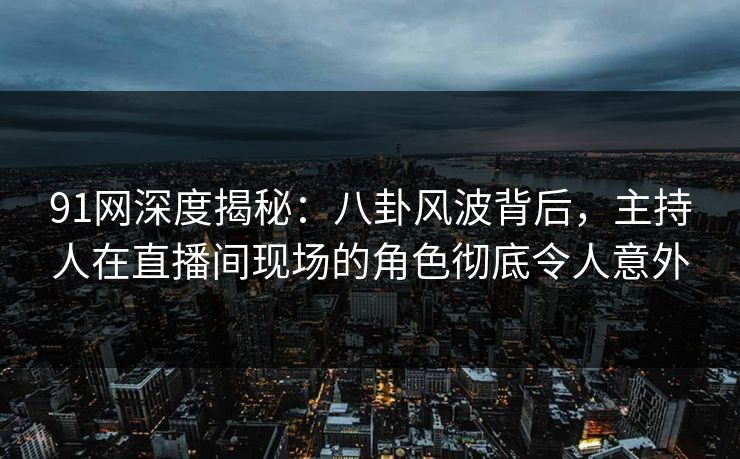 91网深度揭秘：八卦风波背后，主持人在直播间现场的角色彻底令人意外