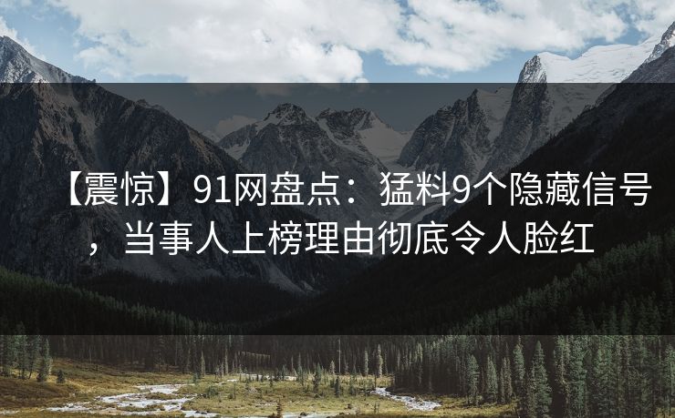 【震惊】91网盘点：猛料9个隐藏信号，当事人上榜理由彻底令人脸红