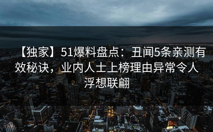 【独家】51爆料盘点：丑闻5条亲测有效秘诀，业内人士上榜理由异常令人浮想联翩