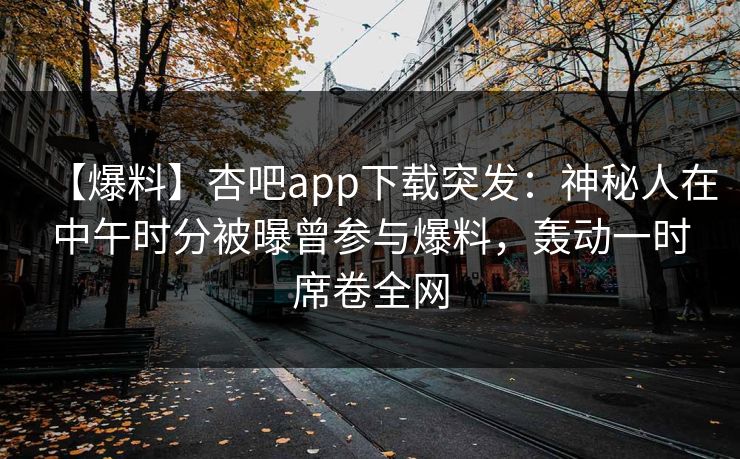 【爆料】杏吧app下载突发：神秘人在中午时分被曝曾参与爆料，轰动一时席卷全网