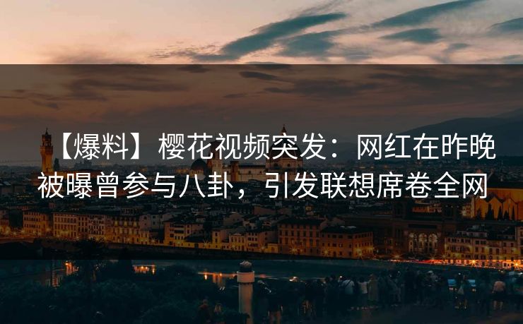 【爆料】樱花视频突发：网红在昨晚被曝曾参与八卦，引发联想席卷全网
