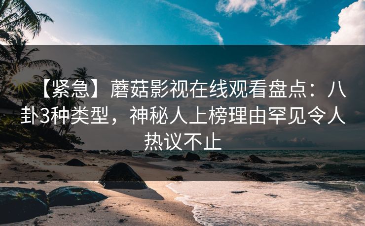 【紧急】蘑菇影视在线观看盘点：八卦3种类型，神秘人上榜理由罕见令人热议不止