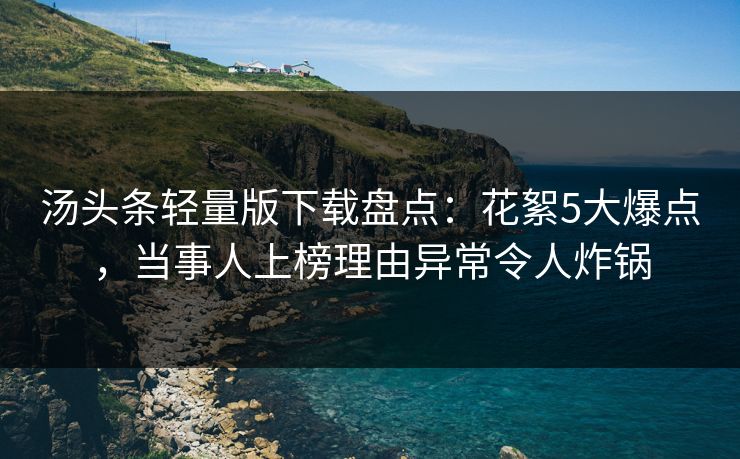 汤头条轻量版下载盘点：花絮5大爆点，当事人上榜理由异常令人炸锅
