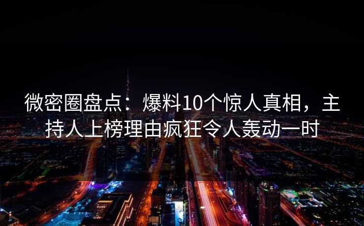 微密圈盘点：爆料10个惊人真相，主持人上榜理由疯狂令人轰动一时