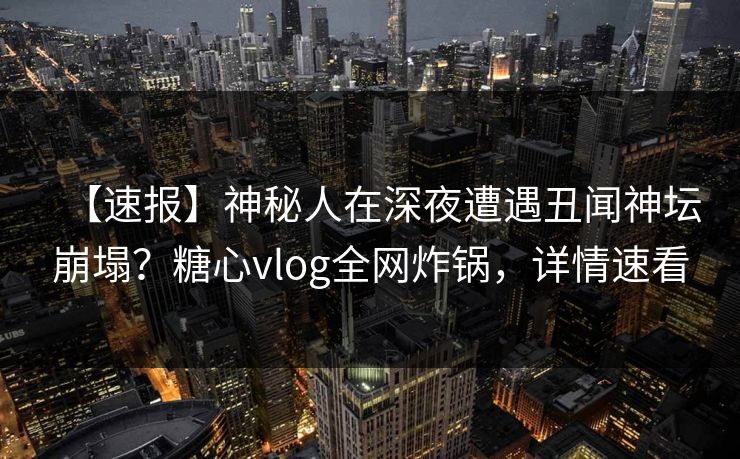 【速报】神秘人在深夜遭遇丑闻神坛崩塌？糖心vlog全网炸锅，详情速看
